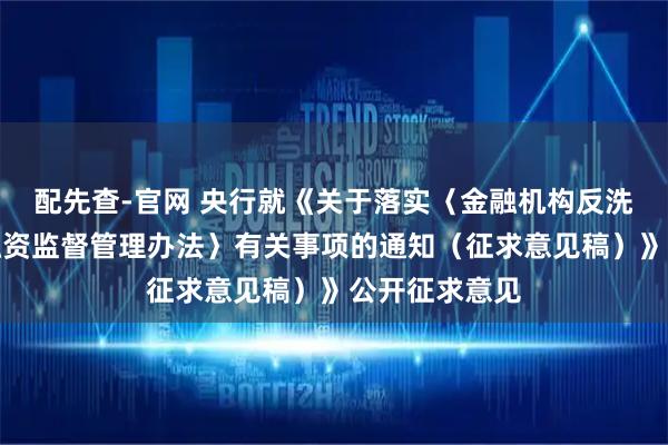 配先查-官网 央行就《关于落实〈金融机构反洗钱和反恐怖融资监督管理办法〉有关事项的通知（征求意见稿）》公开征求意见