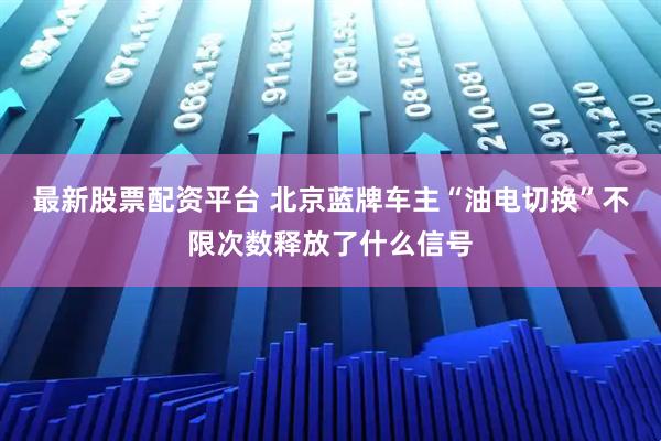 最新股票配资平台 北京蓝牌车主“油电切换”不限次数释放了什么信号