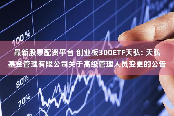 最新股票配资平台 创业板300ETF天弘: 天弘基金管理有限公司关于高级管理人员变更的公告