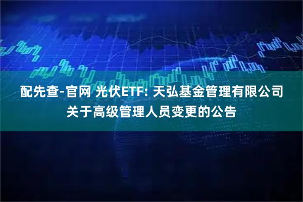 配先查-官网 光伏ETF: 天弘基金管理有限公司关于高级管理人员变更的公告