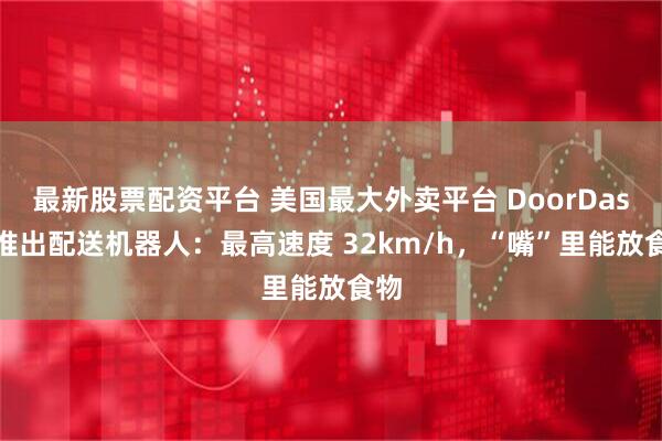 最新股票配资平台 美国最大外卖平台 DoorDash 推出配送机器人：最高速度 32km/h，“嘴”里能放食物