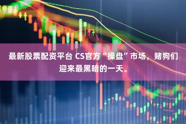 最新股票配资平台 CS官方“操盘”市场，赌狗们迎来最黑暗的一天。