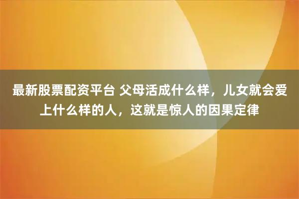 最新股票配资平台 父母活成什么样，儿女就会爱上什么样的人，这就是惊人的因果定律