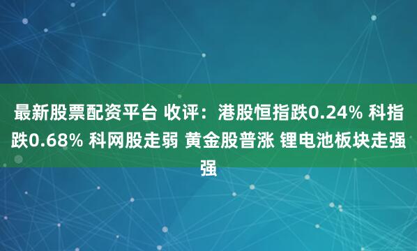 最新股票配资平台 收评：港股恒指跌0.24% 科指跌0.68% 科网股走弱 黄金股普涨 锂电池板块走强