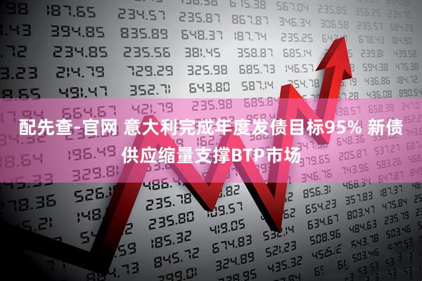 配先查-官网 意大利完成年度发债目标95% 新债供应缩量支撑BTP市场