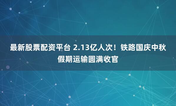 最新股票配资平台 2.13亿人次！铁路国庆中秋假期运输圆满收官