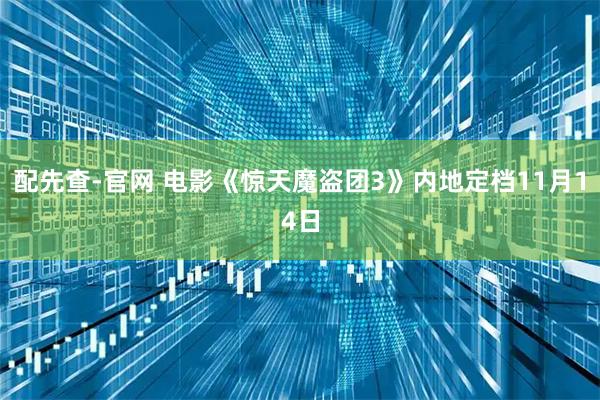 配先查-官网 电影《惊天魔盗团3》内地定档11月14日