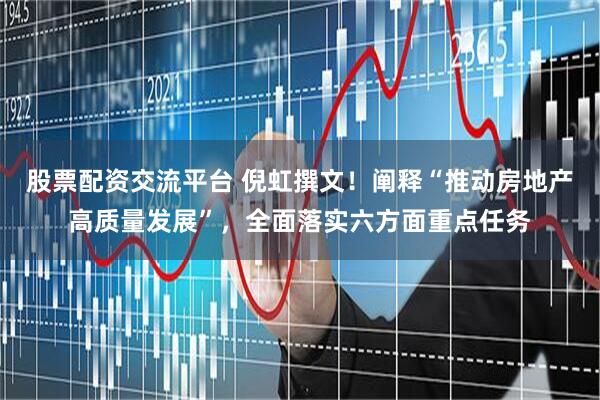 股票配资交流平台 倪虹撰文！阐释“推动房地产高质量发展”，全面落实六方面重点任务