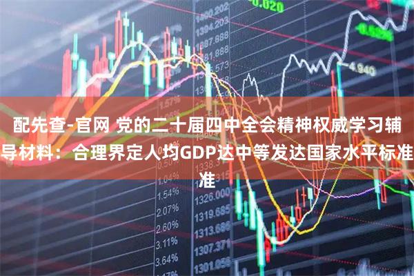 配先查-官网 党的二十届四中全会精神权威学习辅导材料：合理界定人均GDP达中等发达国家水平标准