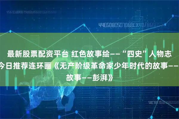 最新股票配资平台 红色故事绘——“四史”人物志专题|今日推荐连环画《无产阶级革命家少年时代的故事——彭湃》