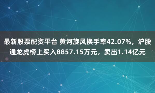 最新股票配资平台 黄河旋风换手率42.07%，沪股通龙虎榜上买入8857.15万元，卖出1.14亿元