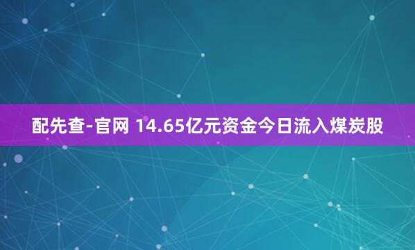 配先查-官网 14.65亿元资金今日流入煤炭股