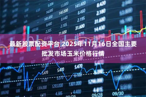 最新股票配资平台 2025年11月16日全国主要批发市场玉米价格行情