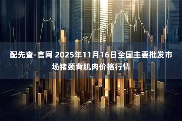 配先查-官网 2025年11月16日全国主要批发市场猪颈背肌肉价格行情