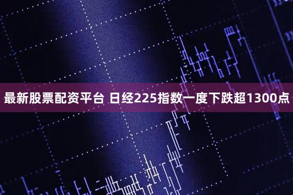 最新股票配资平台 日经225指数一度下跌超1300点