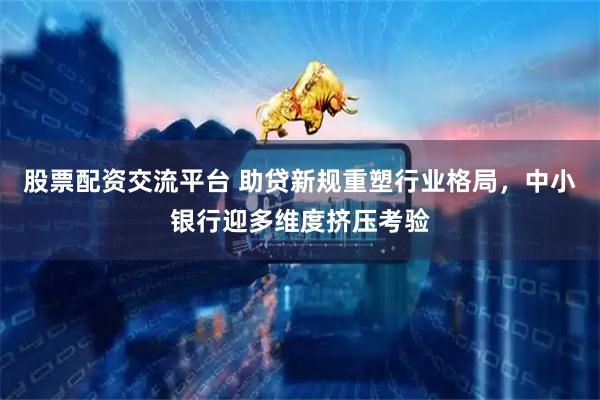 股票配资交流平台 助贷新规重塑行业格局，中小银行迎多维度挤压考验