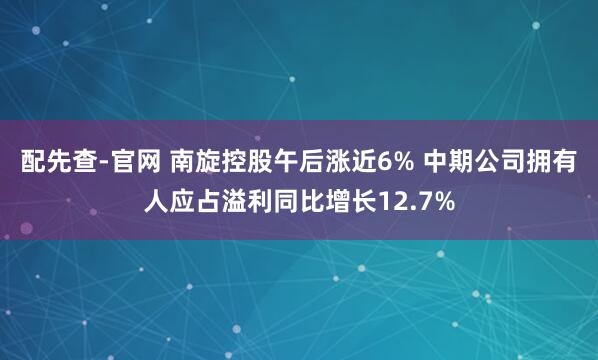 配先查-官网 南旋控股午后涨近6% 中期公司拥有人应占溢利同比增长12.7%
