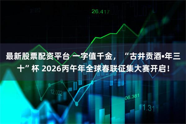 最新股票配资平台 一字值千金， “古井贡酒•年三十”杯 2026丙午年全球春联征集大赛开启！