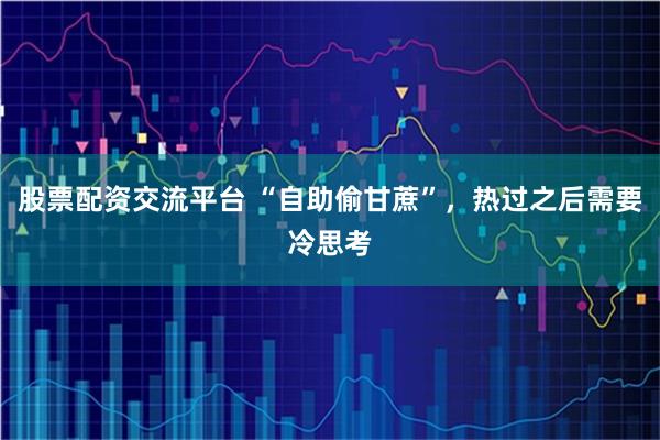 股票配资交流平台 “自助偷甘蔗”，热过之后需要冷思考