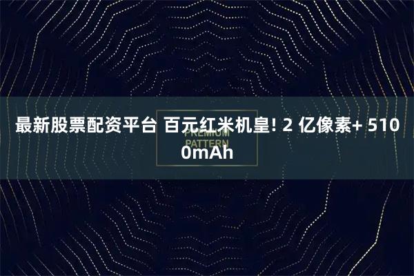 最新股票配资平台 百元红米机皇! 2 亿像素+ 5100mAh