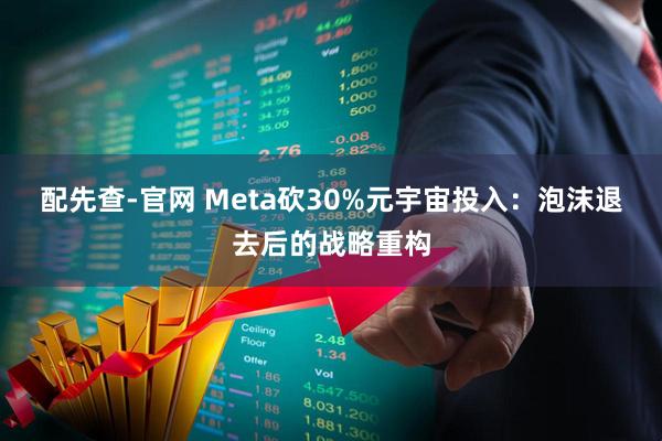 配先查-官网 Meta砍30%元宇宙投入：泡沫退去后的战略重构