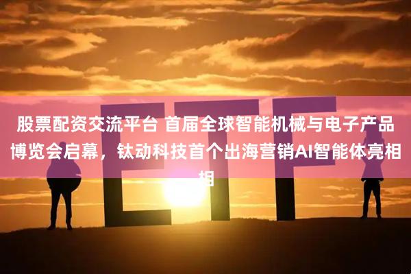 股票配资交流平台 首届全球智能机械与电子产品博览会启幕，钛动科技首个出海营销AI智能体亮相