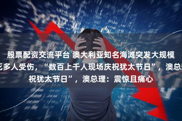 股票配资交流平台 澳大利亚知名海滩突发大规模枪击，已致10死多人受伤，“数百上千人现场庆祝犹太节日”，澳总理：震惊且痛心