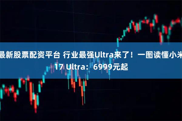 最新股票配资平台 行业最强Ultra来了！一图读懂小米17 Ultra：6999元起