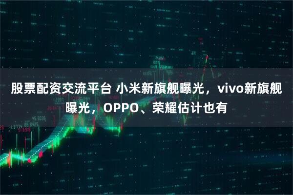 股票配资交流平台 小米新旗舰曝光，vivo新旗舰曝光，OPPO、荣耀估计也有