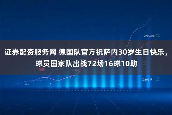 证券配资服务网 德国队官方祝萨内30岁生日快乐，球员国家队出战72场16球10助