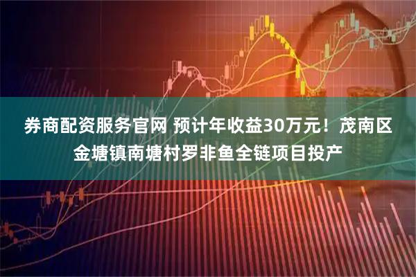 券商配资服务官网 预计年收益30万元！茂南区金塘镇南塘村罗非鱼全链项目投产