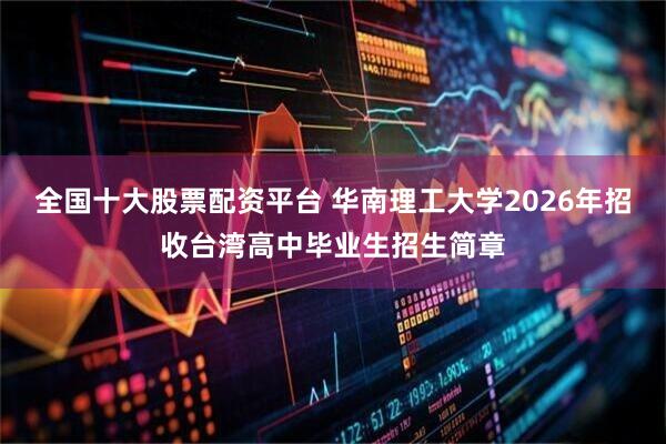 全国十大股票配资平台 华南理工大学2026年招收台湾高中毕业生招生简章