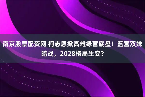 南京股票配资网 柯志恩掀高雄绿营底盘！蓝营双姝暗战，2028格局生变？