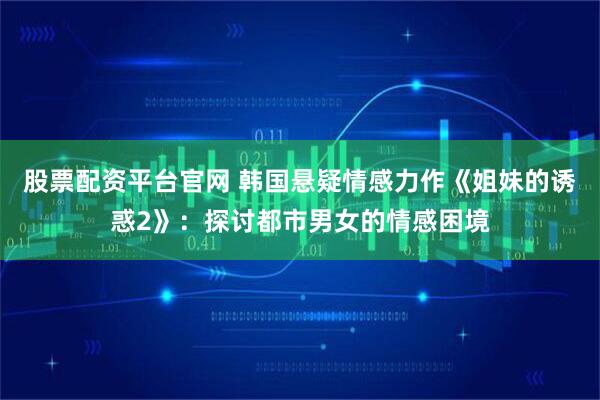 股票配资平台官网 韩国悬疑情感力作《姐妹的诱惑2》：探讨都市男女的情感困境