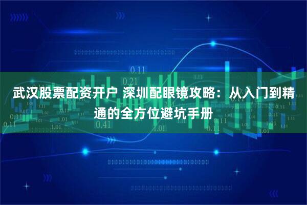 武汉股票配资开户 深圳配眼镜攻略：从入门到精通的全方位避坑手册