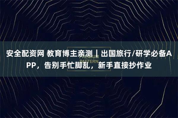 安全配资网 教育博主亲测｜出国旅行/研学必备APP，告别手忙脚乱，新手直接抄作业