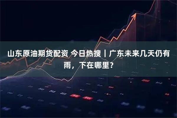 山东原油期货配资 今日热搜｜广东未来几天仍有雨，下在哪里？