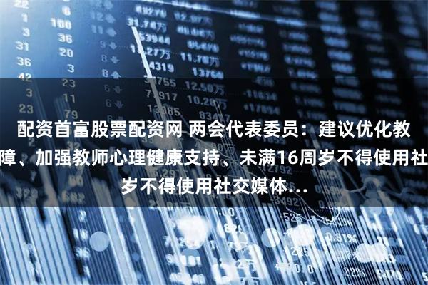 配资首富股票配资网 两会代表委员：建议优化教师待遇保障、加强教师心理健康支持、未满16周岁不得使用社交媒体…