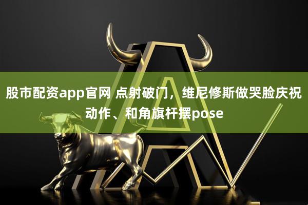 股市配资app官网 点射破门，维尼修斯做哭脸庆祝动作、和角旗杆摆pose