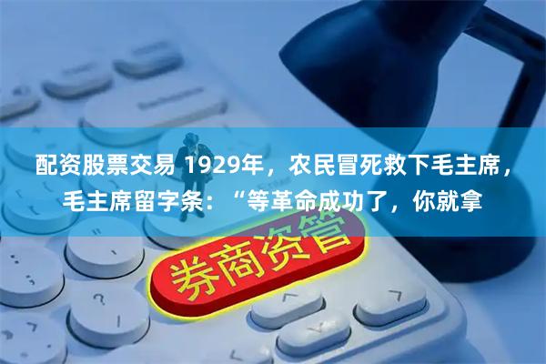 配资股票交易 1929年，农民冒死救下毛主席，毛主席留字条：“等革命成功了，你就拿