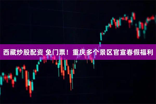 西藏炒股配资 免门票！重庆多个景区官宣春假福利