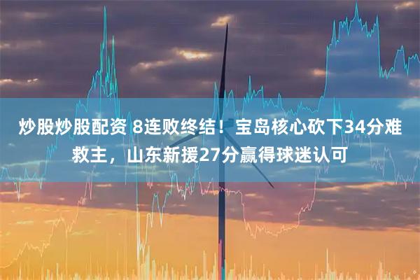 炒股炒股配资 8连败终结！宝岛核心砍下34分难救主，山东新援27分赢得球迷认可