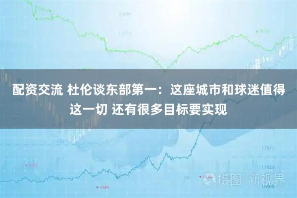 配资交流 杜伦谈东部第一：这座城市和球迷值得这一切 还有很多目标要实现