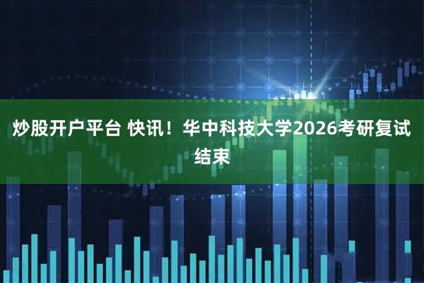 炒股开户平台 快讯！华中科技大学2026考研复试结束