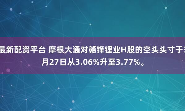 最新配资平台 摩根大通对赣锋锂业H股的空头头寸于3月27日从3.06%升至3.77%。