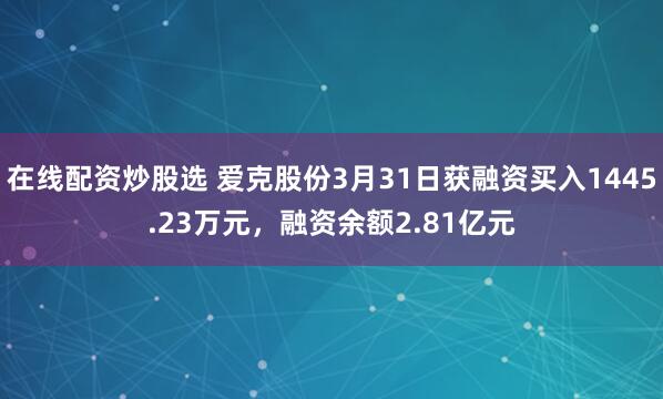 在线配资炒股选 爱克股份3月31日获融资买入1445.23万元，融资余额2.81亿元