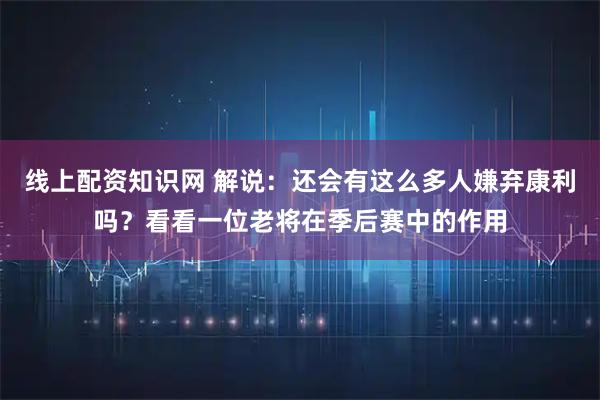 线上配资知识网 解说：还会有这么多人嫌弃康利吗？看看一位老将在季后赛中的作用