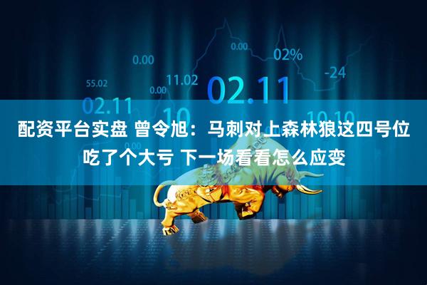 配资平台实盘 曾令旭：马刺对上森林狼这四号位吃了个大亏 下一场看看怎么应变